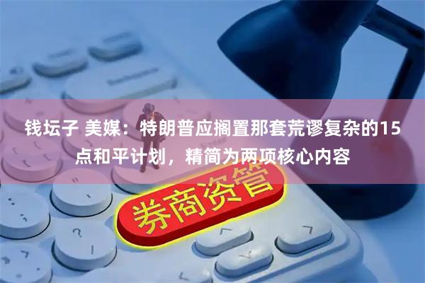 钱坛子 美媒：特朗普应搁置那套荒谬复杂的15点和平计划，精简为两项核心内容