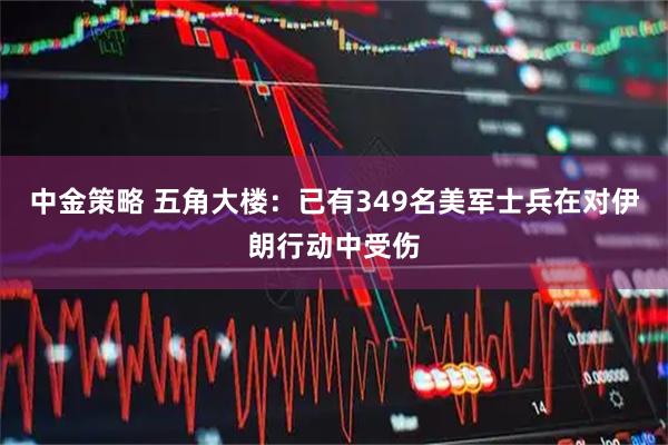 中金策略 五角大楼：已有349名美军士兵在对伊朗行动中受伤
