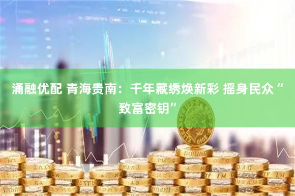 涌融优配 青海贵南：千年藏绣焕新彩 摇身民众“致富密钥”