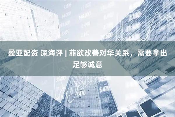 盈亚配资 深海评 | 菲欲改善对华关系，需要拿出足够诚意