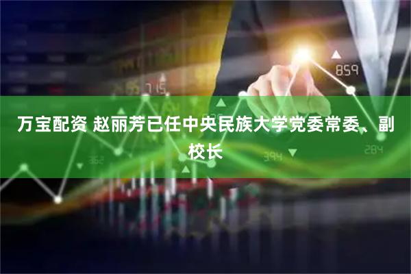 万宝配资 赵丽芳已任中央民族大学党委常委、副校长