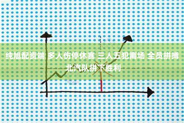 纯旭配资端 多人伤停休赛 三人五犯离场 全员拼搏 北汽队拼下胜利