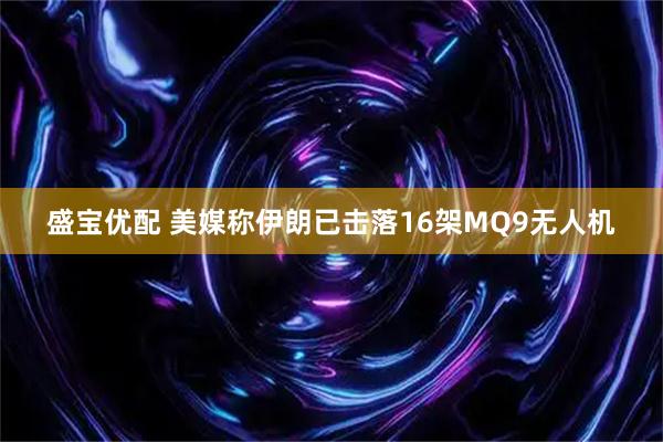 盛宝优配 美媒称伊朗已击落16架MQ9无人机