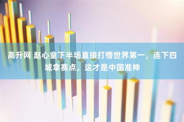 高升网 赵心童下半场直接打懵世界第一，连下四城拿赛点，这才是中国准神