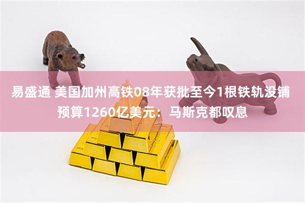 易盛通 美国加州高铁08年获批至今1根铁轨没铺 预算1260亿美元：马斯克都叹息