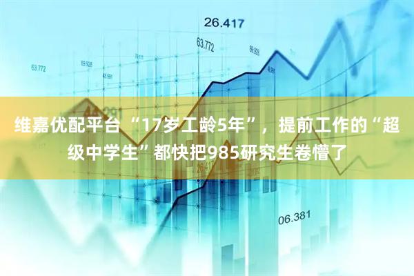 维嘉优配平台 “17岁工龄5年”，提前工作的“超级中学生”都快把985研究生卷懵了