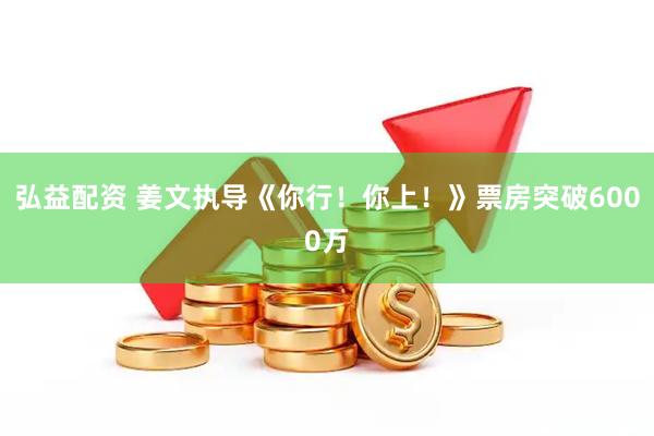 弘益配资 姜文执导《你行！你上！》票房突破6000万