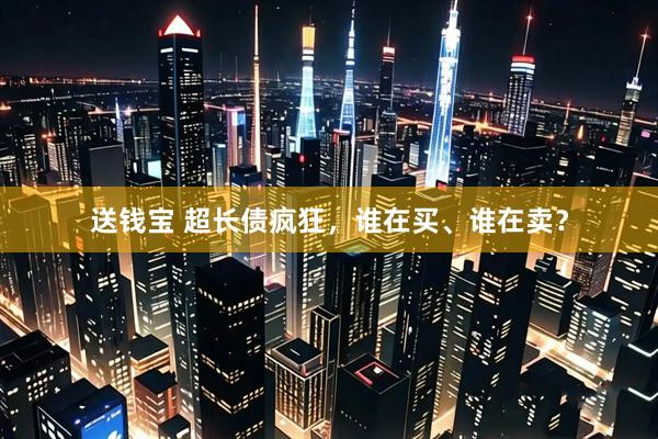 送钱宝 超长债疯狂，谁在买、谁在卖？